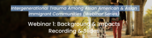 A webinar series for Intergenerational Trauma Among Asian American & Asian Immigrant Communities